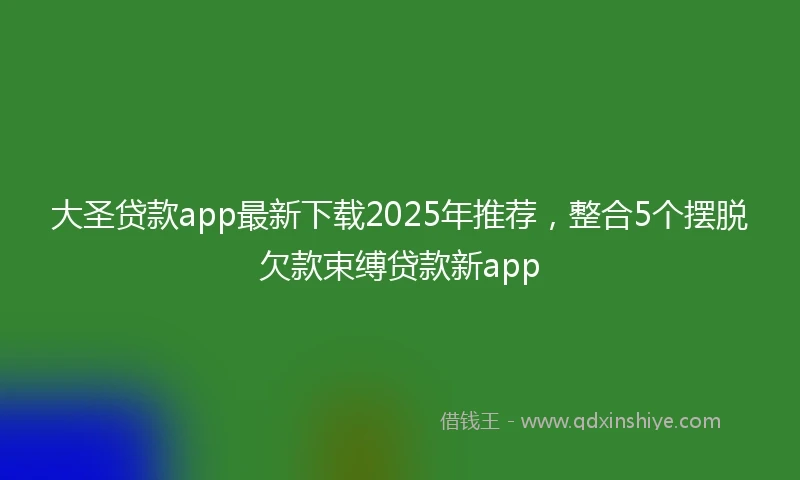 大圣贷款app最新下载2025年推荐，整合5个摆脱欠款束缚贷款新app