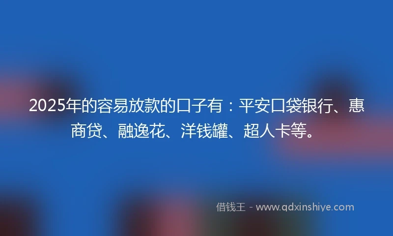 2025年的容易放款的口子有：平安口袋银行、惠商贷、融逸花、洋钱罐、超人卡等。