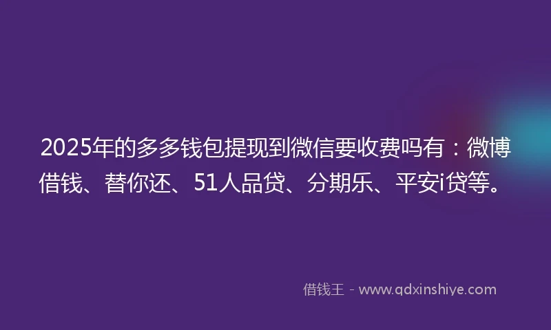 2025年的多多钱包提现到微信要收费吗有：微博借钱、替你还、51人品贷、分期乐、平安i贷等。