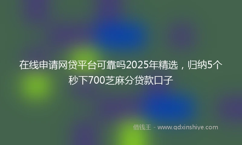 在线申请网贷平台可靠吗2025年精选，归纳5个秒下700芝麻分贷款口子