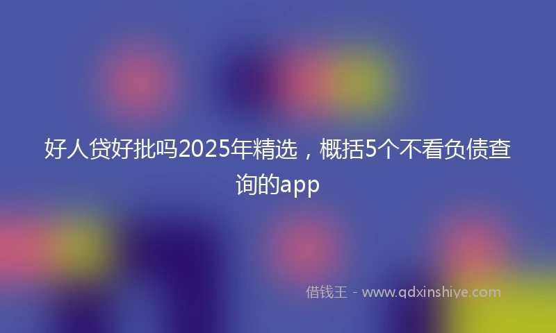好人贷好批吗2025年精选，概括5个不看负债查询的app