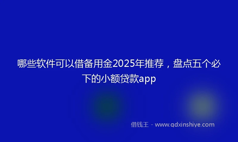 哪些软件可以借备用金2025年推荐，盘点五个必下的小额贷款app