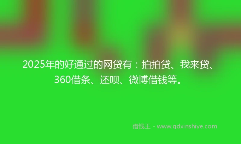 2025年的好通过的网贷有：拍拍贷、我来贷、360借条、还呗、微博借钱等。