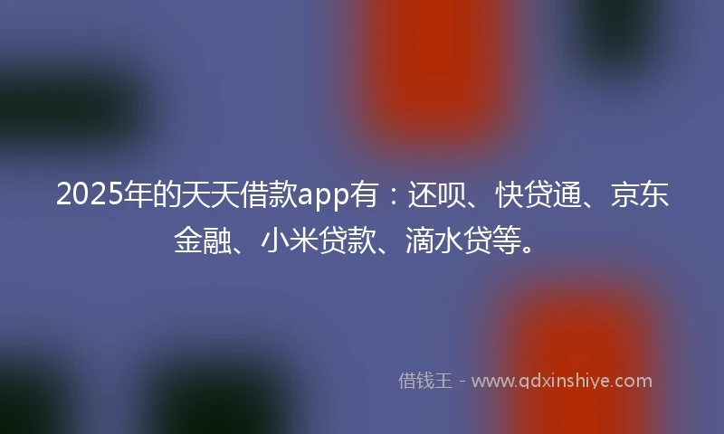 2025年的天天借款app有：还呗、快贷通、京东金融、小米贷款、滴水贷等。