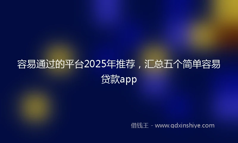 容易通过的平台2025年推荐，汇总五个简单容易贷款app
