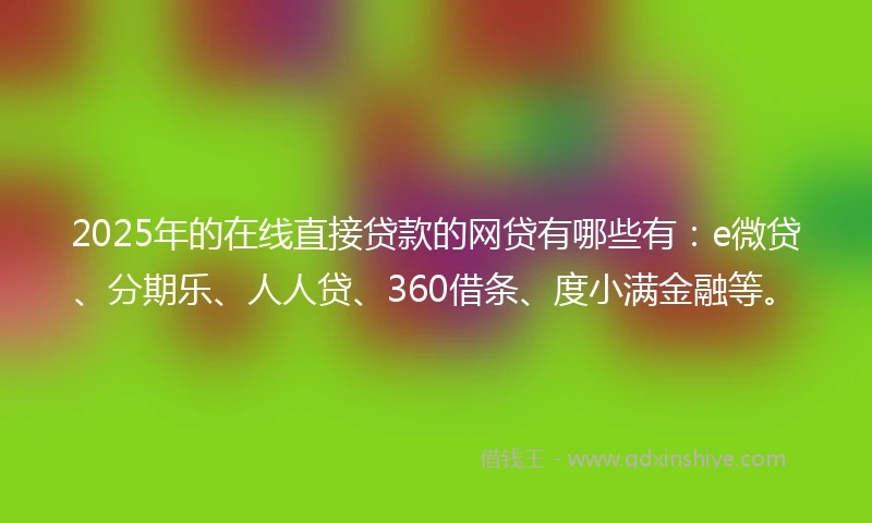2025年的在线直接贷款的网贷有哪些有：e微贷、分期乐、人人贷、360借条、度小满金融等。