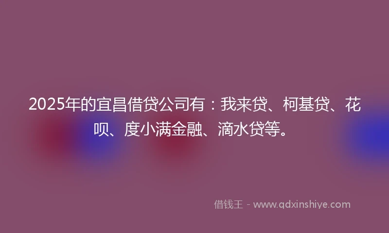 2025年的宜昌借贷公司有：我来贷、柯基贷、花呗、度小满金融、滴水贷等。
