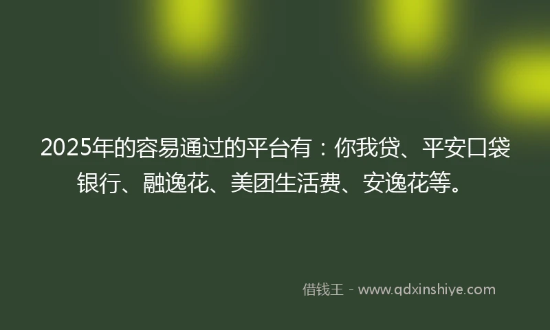 2025年的容易通过的平台有：你我贷、平安口袋银行、融逸花、美团生活费、安逸花等。