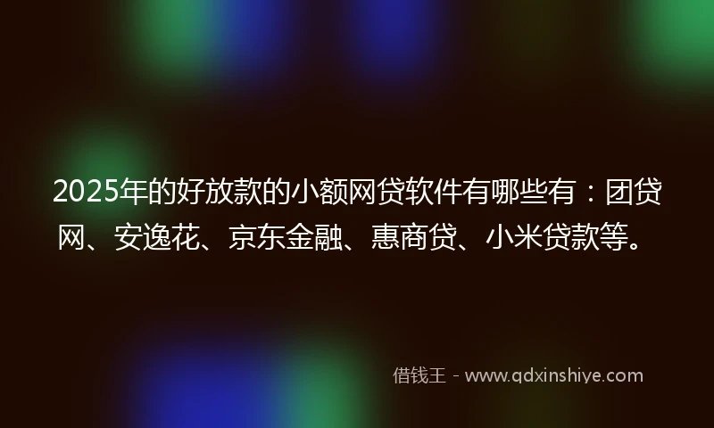 2025年的好放款的小额网贷软件有哪些有：团贷网、安逸花、京东金融、惠商贷、小米贷款等。