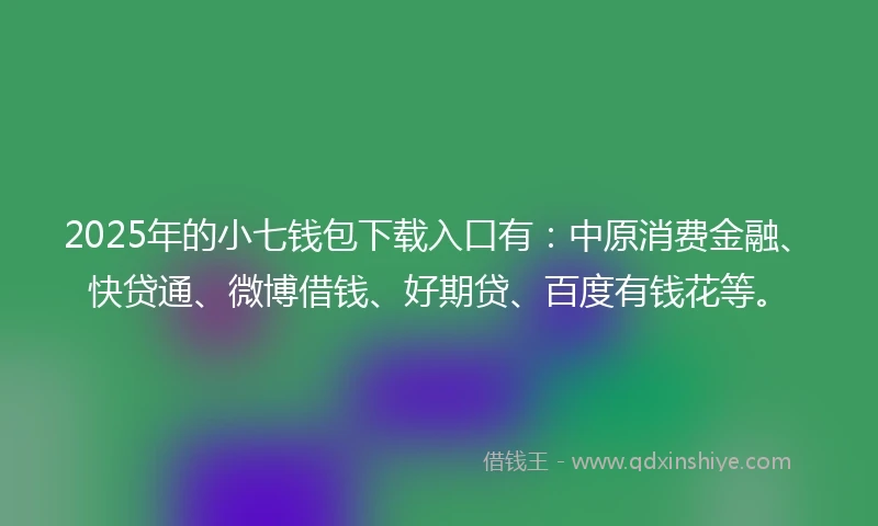 2025年的小七钱包下载入口有：中原消费金融、快贷通、微博借钱、好期贷、百度有钱花等。