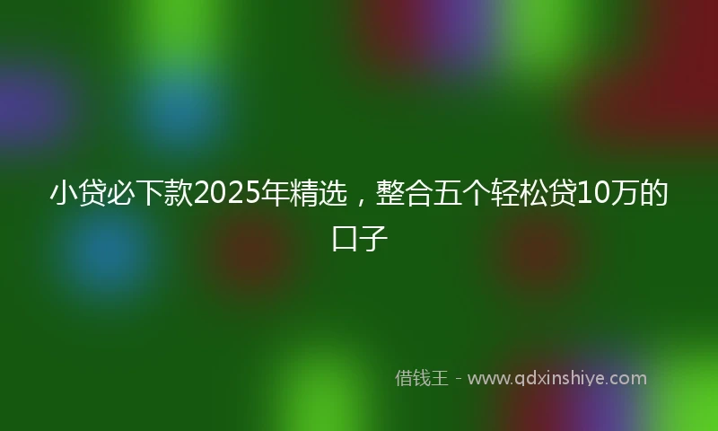 小贷必下款2025年精选，整合五个轻松贷10万的口子