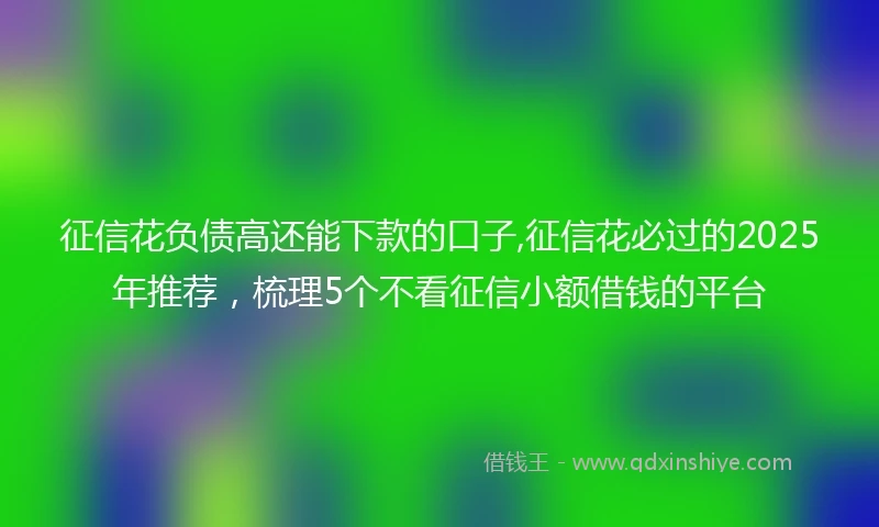 征信花负债高还能下款的口子,征信花必过的2025年推荐，梳理5个不看征信小额借钱的平台