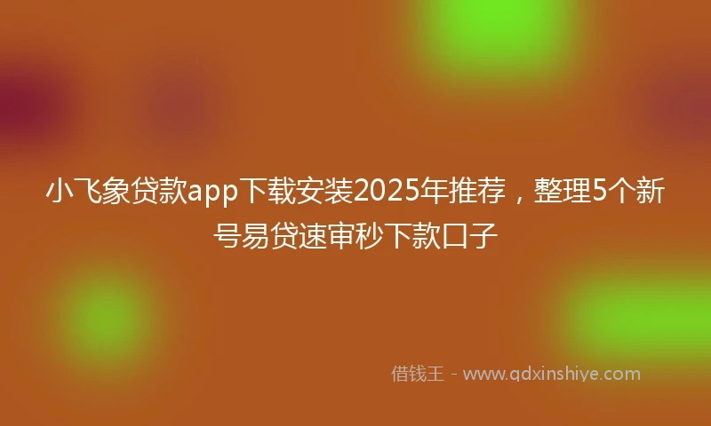 小飞象贷款app下载安装2025年推荐，整理5个新号易贷速审秒下款口子