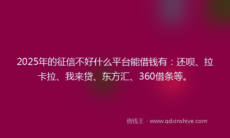 2025年的征信不好什么平台能借钱有：还呗、拉卡拉、我来贷、东方汇、360借条等。