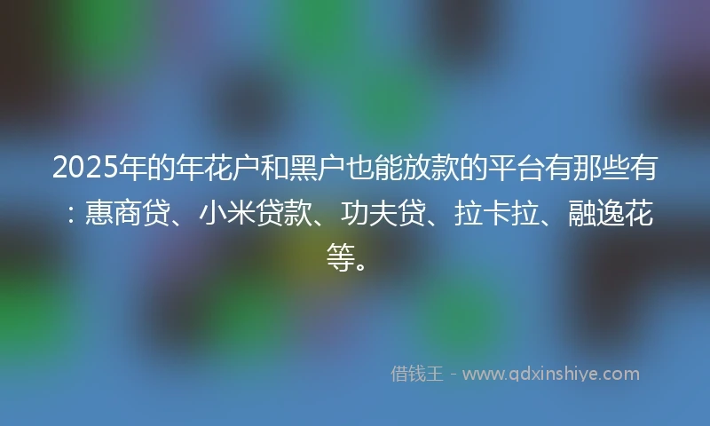 2025年的年花户和黑户也能放款的平台有那些有：惠商贷、小米贷款、功夫贷、拉卡拉、融逸花等。