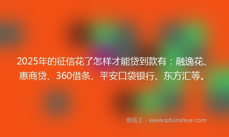 2025年的征信花了怎样才能贷到款有：融逸花、惠商贷、360借条、平安口袋银行、东方汇等。