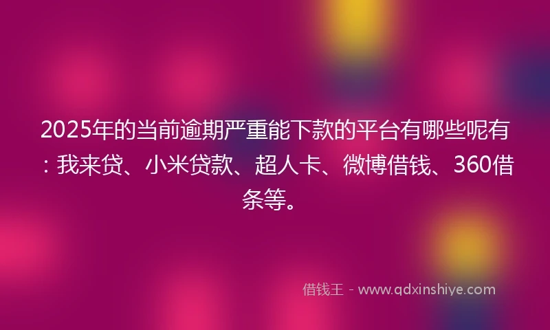 2025年的当前逾期严重能下款的平台有哪些呢有：我来贷、小米贷款、超人卡、微博借钱、360借条等。