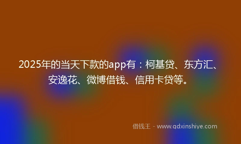 2025年的当天下款的app有：柯基贷、东方汇、安逸花、微博借钱、信用卡贷等。