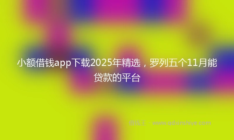 小额借钱app下载2025年精选，罗列五个11月能贷款的平台