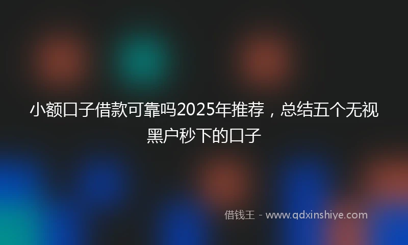 小额口子借款可靠吗2025年推荐，总结五个无视黑户秒下的口子