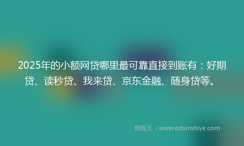 2025年的小额网贷哪里最可靠直接到账有：好期贷、读秒贷、我来贷、京东金融、随身贷等。