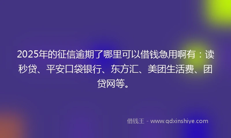 2025年的征信逾期了哪里可以借钱急用啊有：读秒贷、平安口袋银行、东方汇、美团生活费、团贷网等。