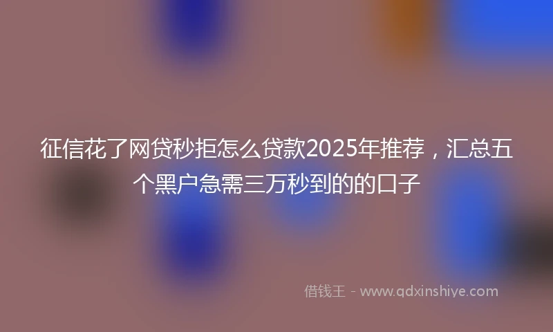 征信花了网贷秒拒怎么贷款2025年推荐，汇总五个黑户急需三万秒到的的口子