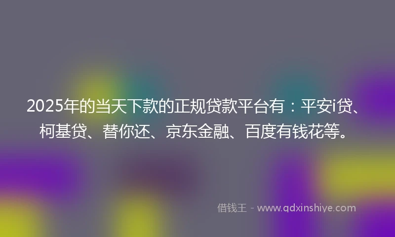 2025年的当天下款的正规贷款平台有：平安i贷、柯基贷、替你还、京东金融、百度有钱花等。