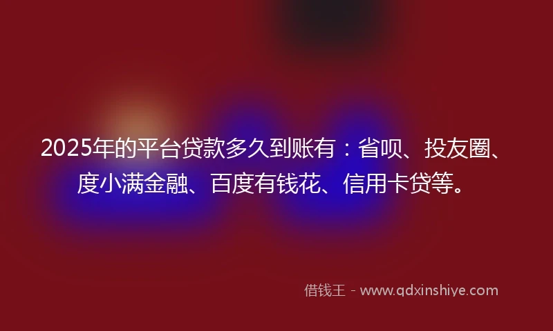 2025年的平台贷款多久到账有：省呗、投友圈、度小满金融、百度有钱花、信用卡贷等。