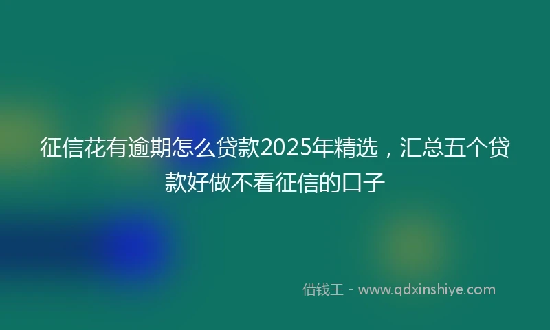 征信花有逾期怎么贷款2025年精选，汇总五个贷款好做不看征信的口子