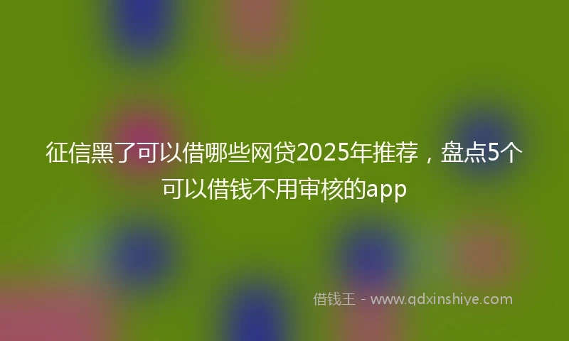征信黑了可以借哪些网贷2025年推荐，盘点5个可以借钱不用审核的app
