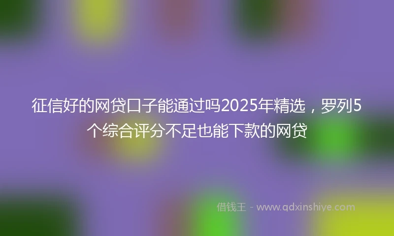 征信好的网贷口子能通过吗2025年精选,罗列5个综合评分不足也能下款的网贷