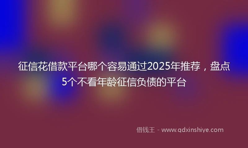 征信花借款平台哪个容易通过2025年推荐，盘点5个不看年龄征信负债的平台