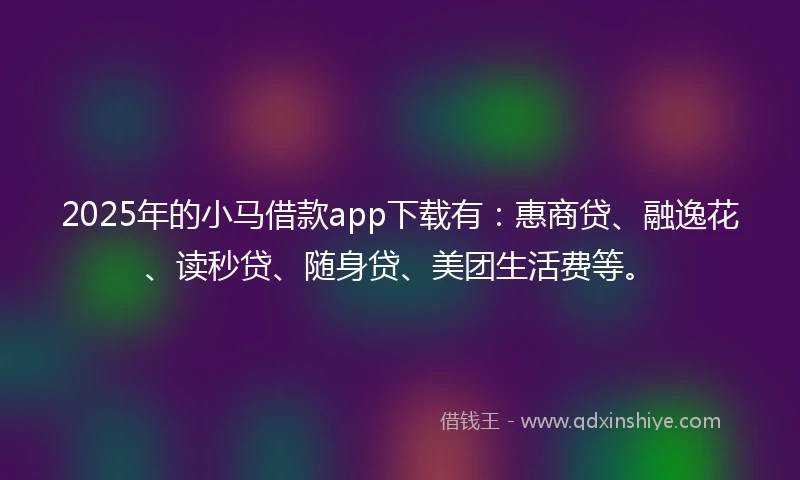 2025年的小马借款app下载有：惠商贷、融逸花、读秒贷、随身贷、美团生活费等。