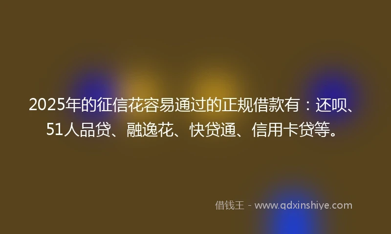 2025年的征信花容易通过的正规借款有：还呗、51人品贷、融逸花、快贷通、信用卡贷等。