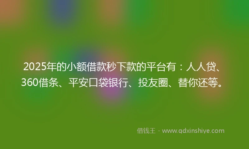 2025年的小额借款秒下款的平台有：人人贷、360借条、平安口袋银行、投友圈、替你还等。