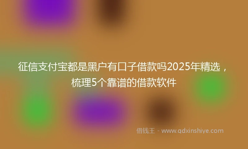 征信支付宝都是黑户有口子借款吗2025年精选,梳理5个靠谱的借款软件