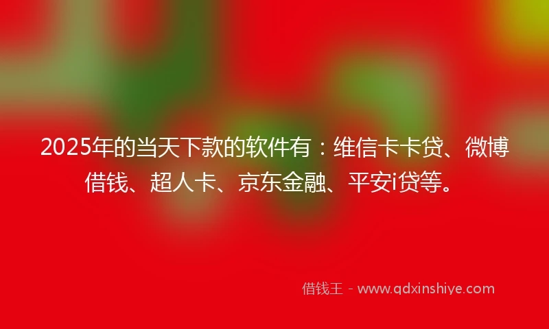2025年的当天下款的软件有：维信卡卡贷、微博借钱、超人卡、京东金融、平安i贷等。