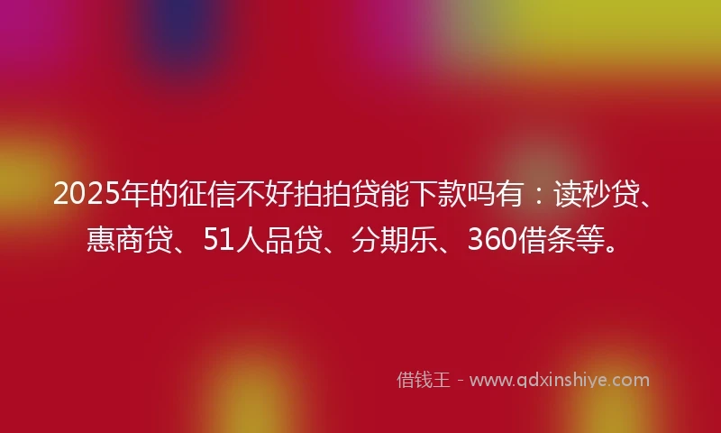 2025年的征信不好拍拍贷能下款吗有：读秒贷、惠商贷、51人品贷、分期乐、360借条等。