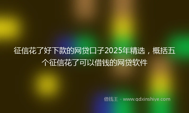 征信花了好下款的网贷口子2025年精选，概括五个征信花了可以借钱的网贷软件