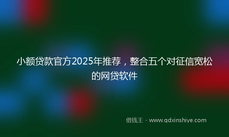 小额贷款官方2025年推荐，整合五个对征信宽松的网贷软件