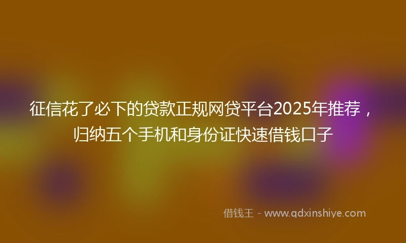 征信花了必下的贷款正规网贷平台2025年推荐,归纳五个手机和身份证快速借钱口子