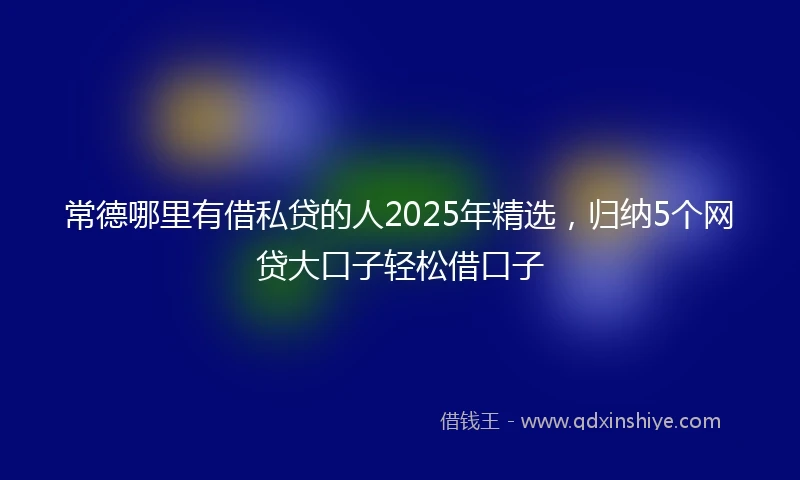 常德哪里有借私贷的人2025年精选，归纳5个网贷大口子轻松借口子