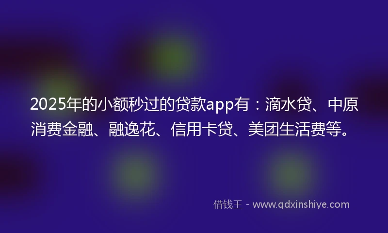 2025年的小额秒过的贷款app有：滴水贷、中原消费金融、融逸花、信用卡贷、美团生活费等。