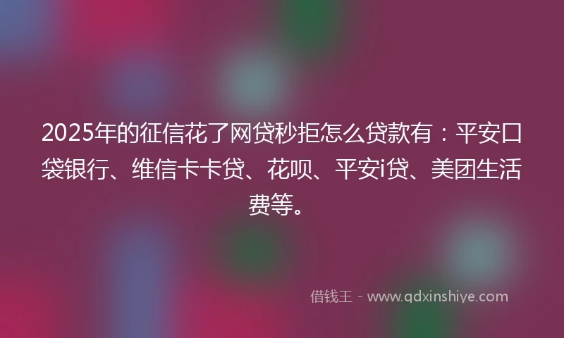 2025年的征信花了网贷秒拒怎么贷款有:平安口袋银行、维信卡卡贷、花呗、平安i贷、美团生活费等。