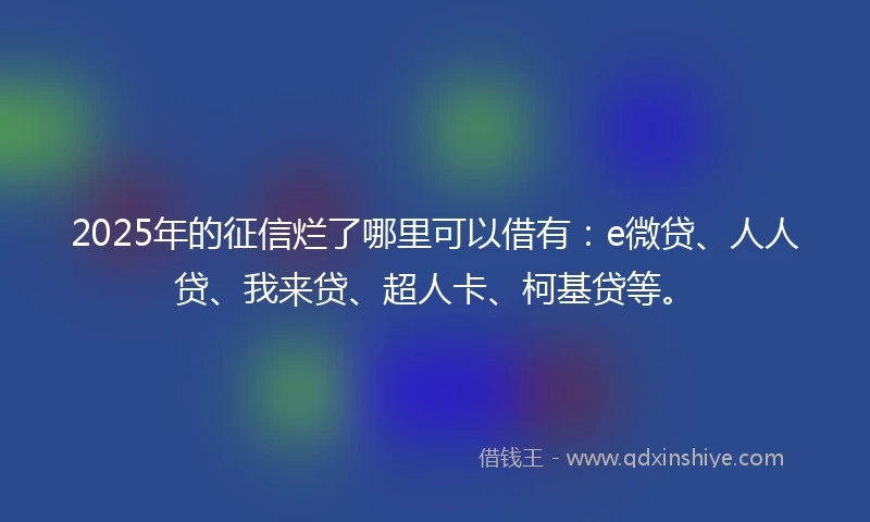 2025年的征信烂了哪里可以借有：e微贷、人人贷、我来贷、超人卡、柯基贷等。