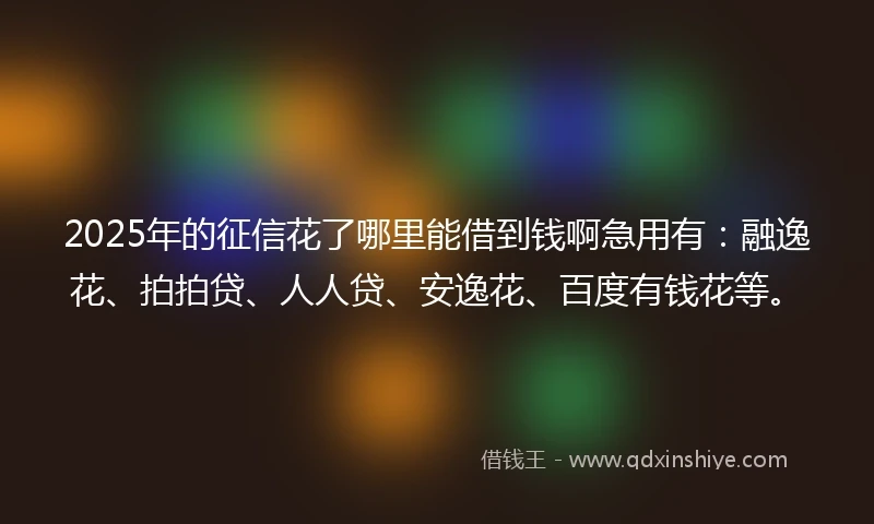 2025年的征信花了哪里能借到钱啊急用有：融逸花、拍拍贷、人人贷、安逸花、百度有钱花等。