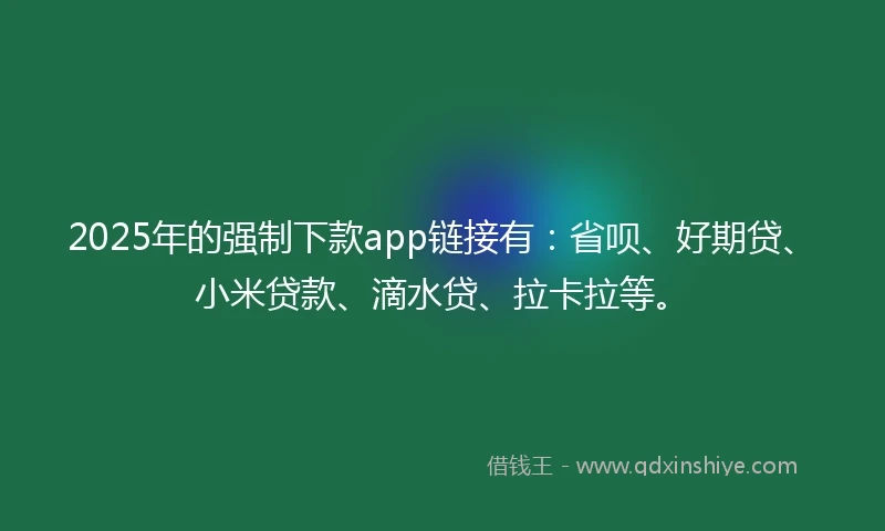 2025年的强制下款app链接有：省呗、好期贷、小米贷款、滴水贷、拉卡拉等。