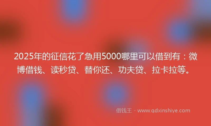 2025年的征信花了急用5000哪里可以借到有：微博借钱、读秒贷、替你还、功夫贷、拉卡拉等。