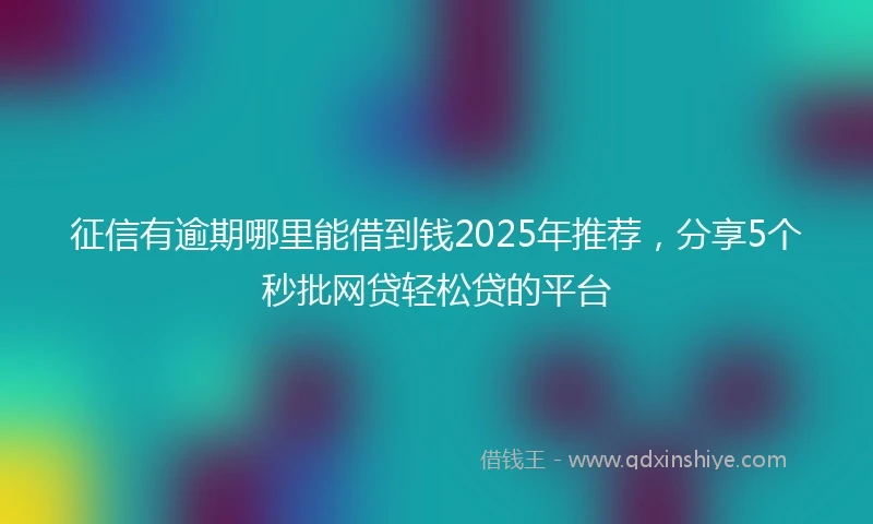 征信有逾期哪里能借到钱2025年推荐，分享5个秒批网贷轻松贷的平台